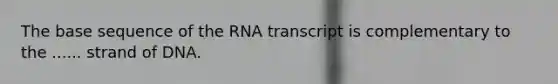 The base sequence of the RNA transcript is complementary to the ...... strand of DNA.