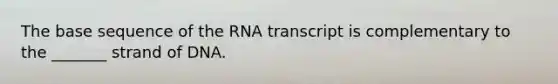 The base sequence of the RNA transcript is complementary to the _______ strand of DNA.