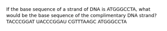 If the base sequence of a strand of DNA is ATGGGCCTA, what would be the base sequence of the complimentary DNA strand? TACCCGGAT UACCCGGAU CGTTTAAGC ATGGGCCTA