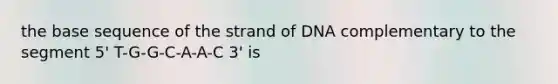 the base sequence of the strand of DNA complementary to the segment 5' T-G-G-C-A-A-C 3' is