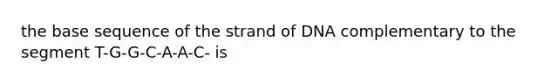 the base sequence of the strand of DNA complementary to the segment T-G-G-C-A-A-C- is