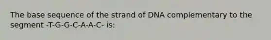 The base sequence of the strand of DNA complementary to the segment -T-G-G-C-A-A-C- is: