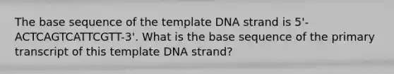 The base sequence of the template DNA strand is 5'-ACTCAGTCATTCGTT-3'. What is the base sequence of the primary transcript of this template DNA strand?