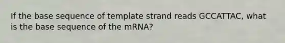 If the base sequence of template strand reads GCCATTAC, what is the base sequence of the mRNA?