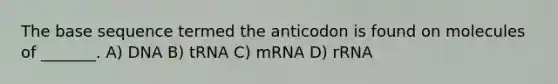 The base sequence termed the anticodon is found on molecules of _______. A) DNA B) tRNA C) mRNA D) rRNA