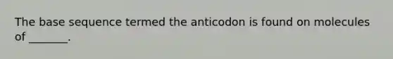 The base sequence termed the anticodon is found on molecules of _______.