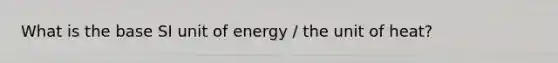 What is the base SI unit of energy / the unit of heat?