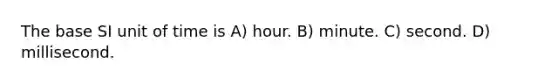 The base SI unit of time is A) hour. B) minute. C) second. D) millisecond.