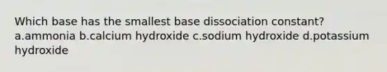 Which base has the smallest base dissociation constant? a.ammonia b.calcium hydroxide c.sodium hydroxide d.potassium hydroxide