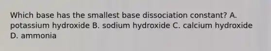 Which base has the smallest base dissociation constant? A. potassium hydroxide B. sodium hydroxide C. calcium hydroxide D. ammonia