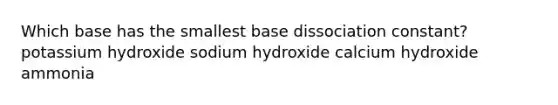 Which base has the smallest base dissociation constant? potassium hydroxide sodium hydroxide calcium hydroxide ammonia