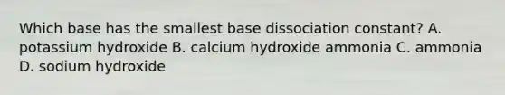 Which base has the smallest base dissociation constant? A. potassium hydroxide B. calcium hydroxide ammonia C. ammonia D. sodium hydroxide