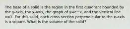 The base of a solid is the region in the first quadrant bounded by the y-axis, the x-axis, the graph of y=e^x, and the vertical line x=1. For this solid, each cross section perpendicular to the x-axis is a square. What is the volume of the solid?