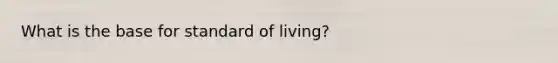 What is the base for standard of living?