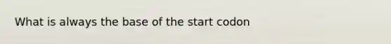 What is always the base of the start codon