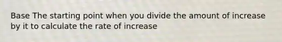 Base The starting point when you divide the amount of increase by it to calculate the rate of increase