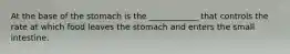 At the base of the stomach is the ____________ that controls the rate at which food leaves the stomach and enters the small intestine.