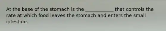 At the base of the stomach is the ____________ that controls the rate at which food leaves the stomach and enters the small intestine.