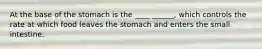 At the base of the stomach is the ____ ______, which controls the rate at which food leaves the stomach and enters the small intestine.