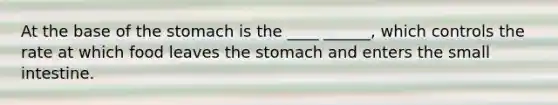 At the base of the stomach is the ____ ______, which controls the rate at which food leaves the stomach and enters the small intestine.