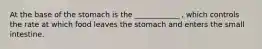 At the base of the stomach is the ____________ , which controls the rate at which food leaves the stomach and enters the small intestine.