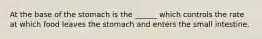 At the base of the stomach is the ______ which controls the rate at which food leaves the stomach and enters the small intestine.