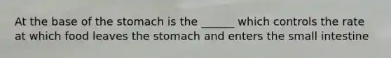 At the base of the stomach is the ______ which controls the rate at which food leaves the stomach and enters the small intestine