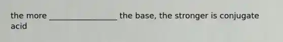 the more _________________ the base, the stronger is conjugate acid