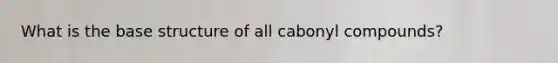 What is the base structure of all cabonyl compounds?