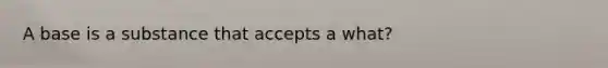 A base is a substance that accepts a what?