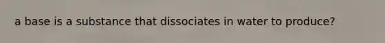 a base is a substance that dissociates in water to produce?