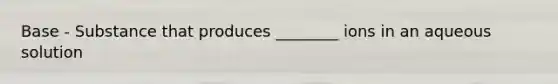 Base - Substance that produces ________ ions in an aqueous solution