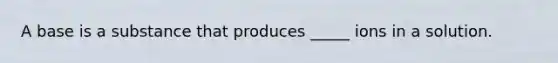 A base is a substance that produces _____ ions in a solution.