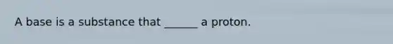 A base is a substance that ______ a proton.