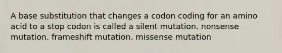 A base substitution that changes a codon coding for an amino acid to a stop codon is called a silent mutation. nonsense mutation. frameshift mutation. missense mutation