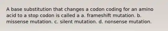 A base substitution that changes a codon coding for an amino acid to a stop codon is called a a. frameshift mutation. b. missense mutation. c. silent mutation. d. nonsense mutation.