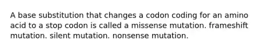 A base substitution that changes a codon coding for an amino acid to a stop codon is called a missense mutation. frameshift mutation. silent mutation. nonsense mutation.