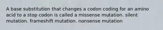 A base substitution that changes a codon coding for an amino acid to a stop codon is called a missense mutation. silent mutation. frameshift mutation. nonsense mutation