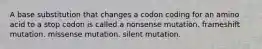 A base substitution that changes a codon coding for an amino acid to a stop codon is called a nonsense mutation. frameshift mutation. missense mutation. silent mutation.