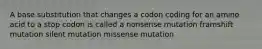 A base substitution that changes a codon coding for an amino acid to a stop codon is called a nonsense mutation framshift mutation silent mutation missense mutation