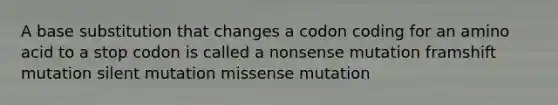 A base substitution that changes a codon coding for an amino acid to a stop codon is called a nonsense mutation framshift mutation silent mutation missense mutation