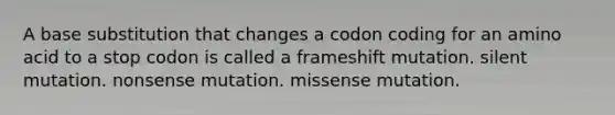 A base substitution that changes a codon coding for an amino acid to a stop codon is called a frameshift mutation. silent mutation. nonsense mutation. missense mutation.