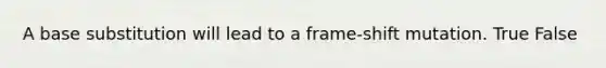 A base substitution will lead to a frame-shift mutation. True False