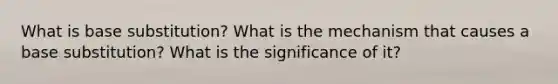 What is base substitution? What is the mechanism that causes a base substitution? What is the significance of it?