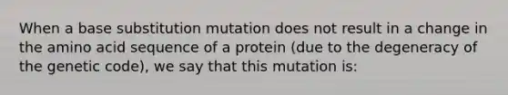 When a base substitution mutation does not result in a change in the amino acid sequence of a protein (due to the degeneracy of the genetic code), we say that this mutation is: