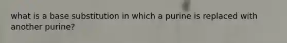 what is a base substitution in which a purine is replaced with another purine?