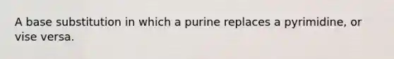 A base substitution in which a purine replaces a pyrimidine, or vise versa.