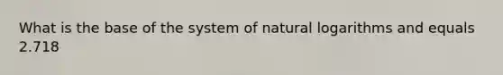 What is the base of the system of natural logarithms and equals 2.718