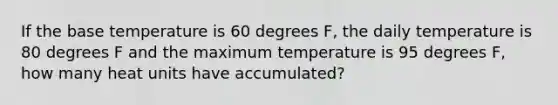 If the base temperature is 60 degrees F, the daily temperature is 80 degrees F and the maximum temperature is 95 degrees F, how many heat units have accumulated?