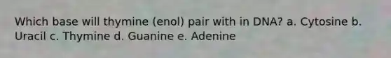 Which base will thymine (enol) pair with in DNA? a. Cytosine b. Uracil c. Thymine d. Guanine e. Adenine